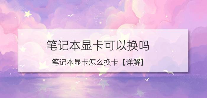 笔记本显卡可以换吗 笔记本显卡怎么换卡【详解】